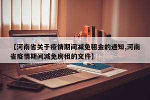 【河南省关于疫情期间减免租金的通知,河南省疫情期间减免房租的文件】