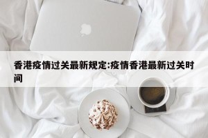 香港疫情过关最新规定:疫情香港最新过关时间