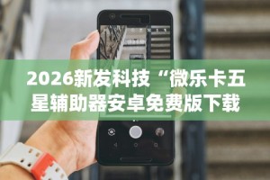 2026新发科技“微乐卡五星辅助器安卓免费版下载”开挂神器{透视辅助}全揭秘