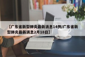 【广东省新型肺炎最新消息14例/广东省新型肺炎最新消息2月18日】