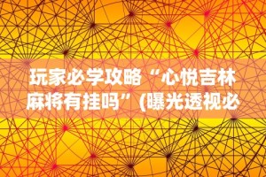 玩家必学攻略“心悦吉林麻将有挂吗”(曝光透视必备猫腻)