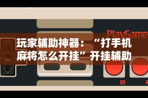 玩家辅助神器：“打手机麻将怎么开挂”开挂辅助脚本+详细开挂