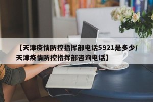 【天津疫情防控指挥部电话5921是多少/天津疫情防控指挥部咨询电话】