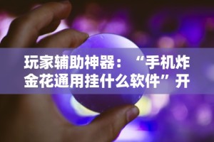 玩家辅助神器：“手机炸金花通用挂什么软件”开挂辅助详细步骤