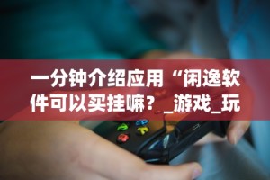 一分钟介绍应用“闲逸软件可以买挂嘛？_游戏_玩家_工具
