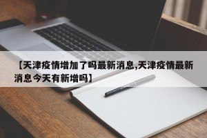 【天津疫情增加了吗最新消息,天津疫情最新消息今天有新增吗】