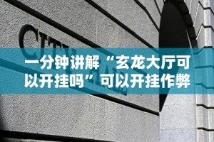 一分钟讲解“玄龙大厅可以开挂吗”可以开挂作弊