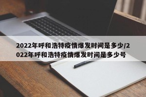 2022年呼和浩特疫情爆发时间是多少/2022年呼和浩特疫情爆发时间是多少号