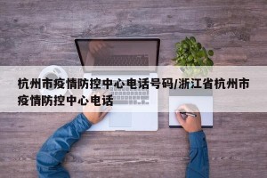 杭州市疫情防控中心电话号码/浙江省杭州市疫情防控中心电话