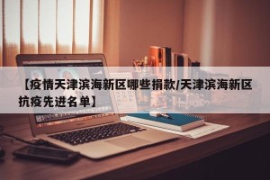 【疫情天津滨海新区哪些捐款/天津滨海新区抗疫先进名单】