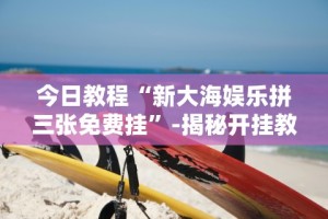 今日教程“新大海娱乐拼三张免费挂”-揭秘开挂教程分享