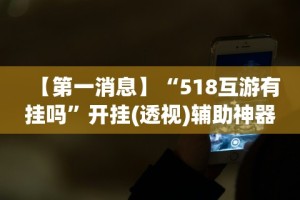 【第一消息】“518互游有挂吗”开挂(透视)辅助神器