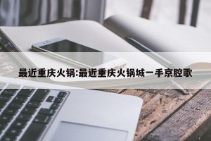 最近重庆火锅:最近重庆火锅城一手京腔歌