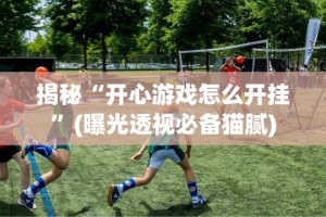 揭秘“开心游戏怎么开挂”(曝光透视必备猫腻)