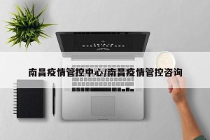南昌疫情管控中心/南昌疫情管控咨询