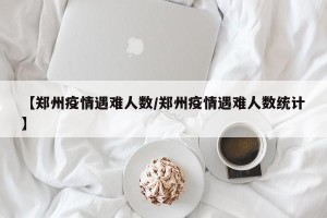【郑州疫情遇难人数/郑州疫情遇难人数统计】