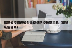 福建省疫情通知台北疫情防控最新消息（福建疫情台商）