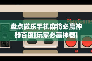 盘点微乐手机麻将必赢神器百度[玩家必赢神器]
