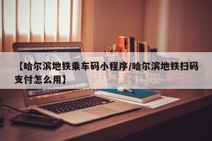 【哈尔滨地铁乘车码小程序/哈尔滨地铁扫码支付怎么用】