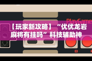 【玩家新攻略】“优优龙岩麻将有挂吗”科技辅助神器手机版