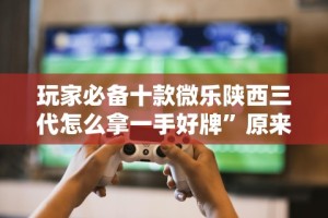 玩家必备十款微乐陕西三代怎么拿一手好牌”原来有神器下载！