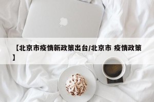 【北京市疫情新政策出台/北京市 疫情政策】