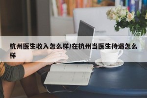 杭州医生收入怎么样/在杭州当医生待遇怎么样