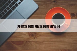 外省支援郑州/支援郑州官网
