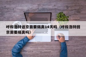 呼和浩特返京需要隔离14天吗（呼和浩特回京需要隔离吗）