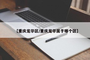 【重庆龙华区/重庆龙华属于哪个区】
