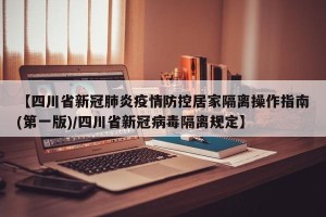 【四川省新冠肺炎疫情防控居家隔离操作指南(第一版)/四川省新冠病毒隔离规定】
