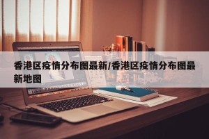 香港区疫情分布图最新/香港区疫情分布图最新地图