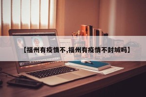 【福州有疫情不,福州有疫情不封城吗】