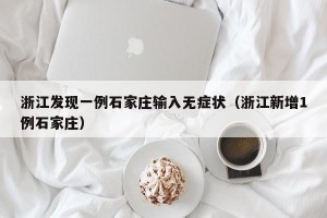 浙江发现一例石家庄输入无症状（浙江新增1例石家庄）