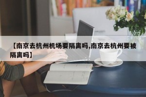 【南京去杭州机场要隔离吗,南京去杭州要被隔离吗】
