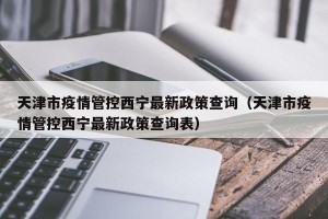 天津市疫情管控西宁最新政策查询（天津市疫情管控西宁最新政策查询表）