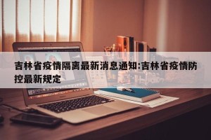 吉林省疫情隔离最新消息通知:吉林省疫情防控最新规定