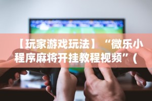 【玩家游戏玩法】“微乐小程序麻将开挂教程视频”(透视)辅助透视教程