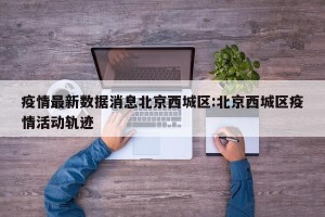 疫情最新数据消息北京西城区:北京西城区疫情活动轨迹