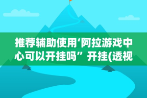 推荐辅助使用‘阿拉游戏中心可以开挂吗”开挂(透视)辅助教程