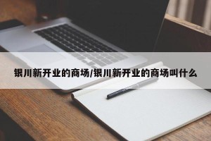 银川新开业的商场/银川新开业的商场叫什么