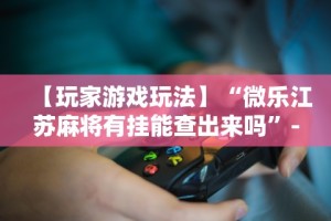 【玩家游戏玩法】“微乐江苏麻将有挂能查出来吗”-必赢神器安装