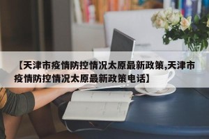 【天津市疫情防控情况太原最新政策,天津市疫情防控情况太原最新政策电话】