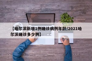 【哈尔滨新增1例确诊病例年龄/2021哈尔滨确诊多少例】