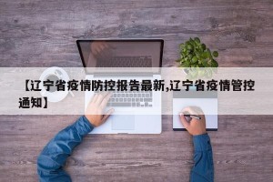 【辽宁省疫情防控报告最新,辽宁省疫情管控通知】