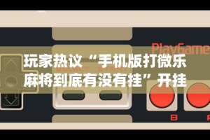 玩家热议“手机版打微乐麻将到底有没有挂”开挂神器{透视辅助}全揭秘