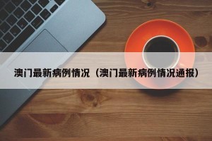澳门最新病例情况（澳门最新病例情况通报）