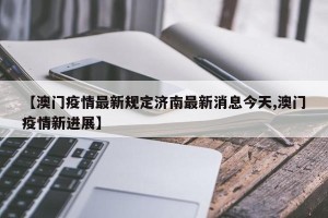 【澳门疫情最新规定济南最新消息今天,澳门疫情新进展】