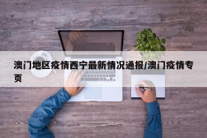 澳门地区疫情西宁最新情况通报/澳门疫情专页