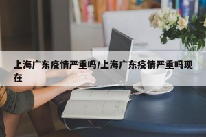 上海广东疫情严重吗/上海广东疫情严重吗现在